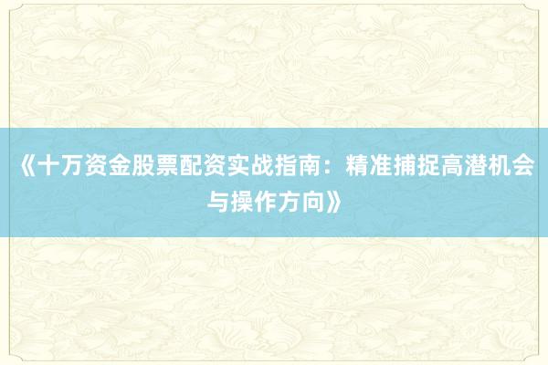 《十万资金股票配资实战指南：精准捕捉高潜机会与操作方向》