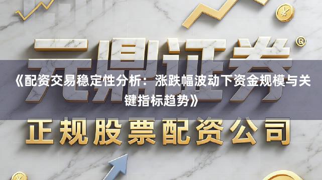 《配资交易稳定性分析：涨跌幅波动下资金规模与关键指标趋势》