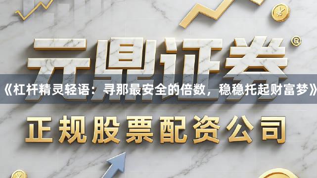 《杠杆精灵轻语：寻那最安全的倍数，稳稳托起财富梦》
