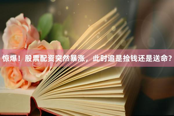 惊爆！股票配资突然暴涨，此时追是捡钱还是送命？