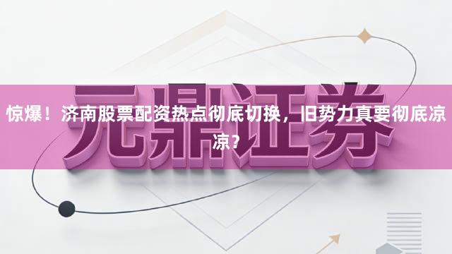 惊爆！济南股票配资热点彻底切换，旧势力真要彻底凉凉？