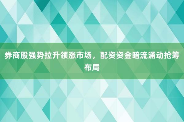 券商股强势拉升领涨市场，配资资金暗流涌动抢筹布局