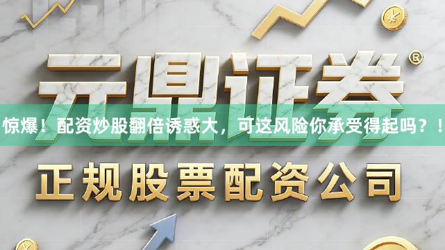 惊爆！配资炒股翻倍诱惑大，可这风险你承受得起吗？！