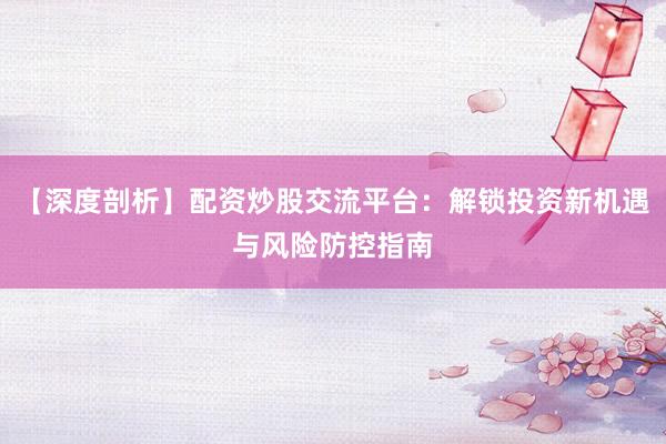 【深度剖析】配资炒股交流平台：解锁投资新机遇与风险防控指南