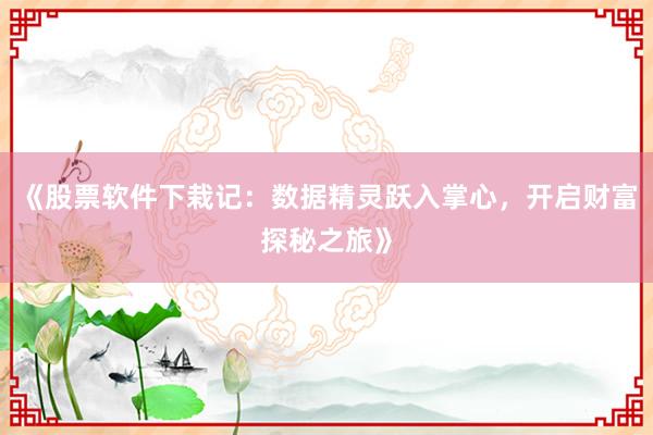 《股票软件下栽记：数据精灵跃入掌心，开启财富探秘之旅》