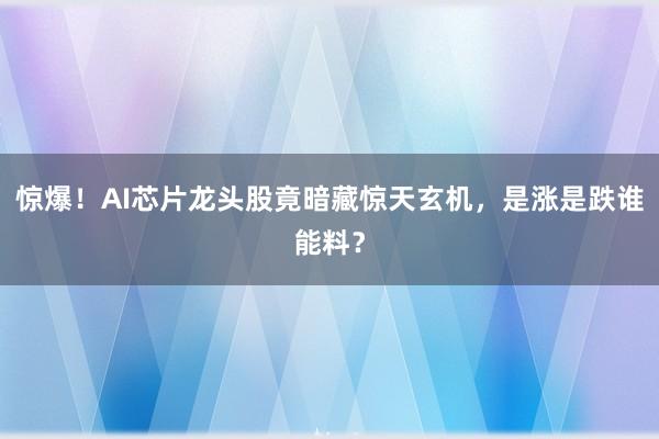 惊爆！AI芯片龙头股竟暗藏惊天玄机，是涨是跌谁能料？