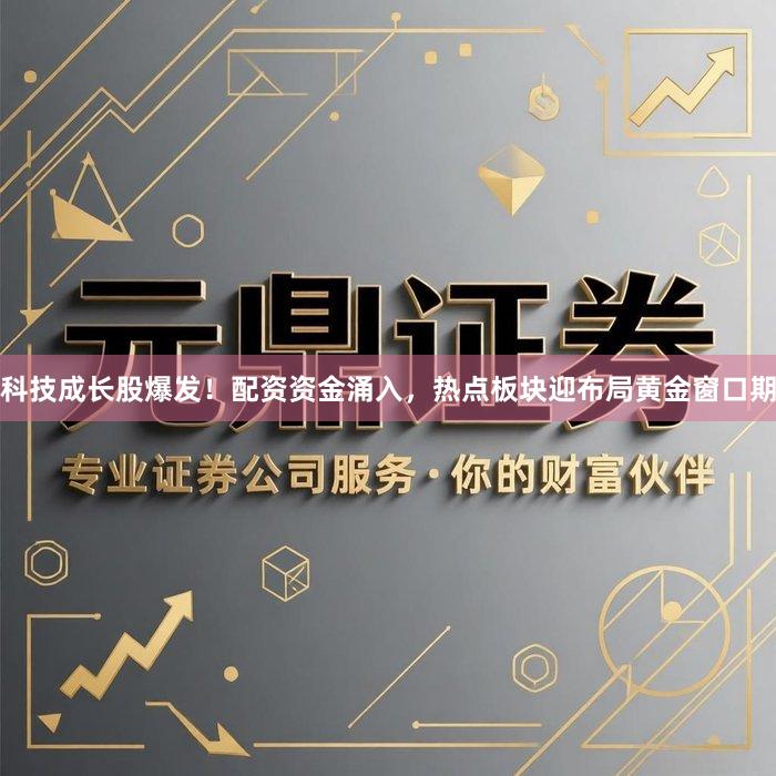 科技成长股爆发！配资资金涌入，热点板块迎布局黄金窗口期