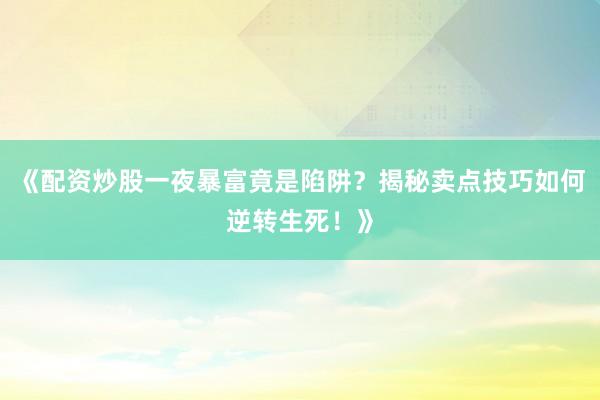 《配资炒股一夜暴富竟是陷阱？揭秘卖点技巧如何逆转生死！》